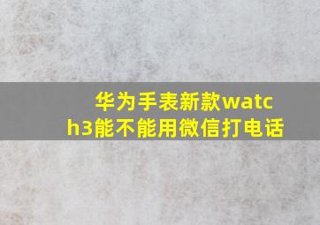 华为手表新款watch3能不能用微信打电话