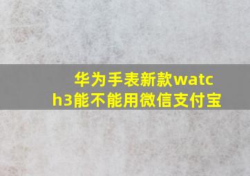 华为手表新款watch3能不能用微信支付宝