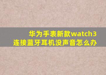 华为手表新款watch3连接蓝牙耳机没声音怎么办