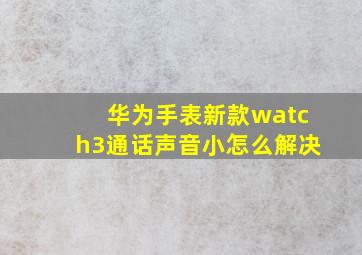 华为手表新款watch3通话声音小怎么解决