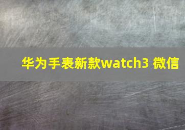 华为手表新款watch3 微信