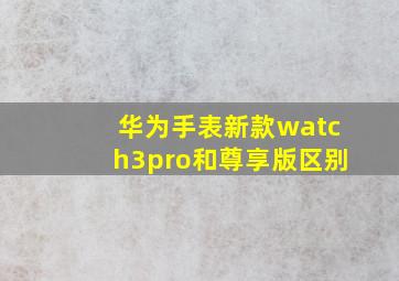 华为手表新款watch3pro和尊享版区别