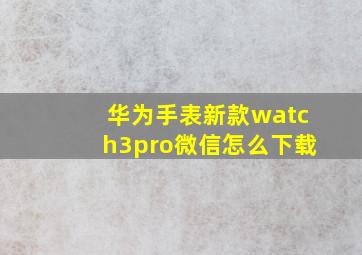 华为手表新款watch3pro微信怎么下载