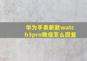 华为手表新款watch3pro微信怎么回复