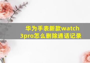 华为手表新款watch3pro怎么删除通话记录