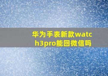 华为手表新款watch3pro能回微信吗