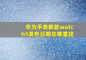 华为手表新款watch5发布日期在哪里找