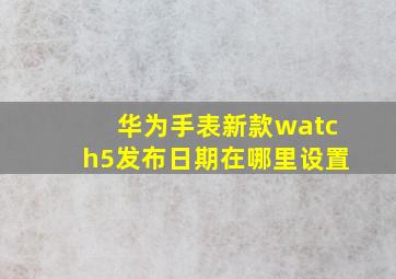 华为手表新款watch5发布日期在哪里设置