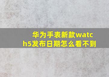 华为手表新款watch5发布日期怎么看不到