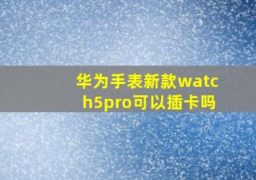 华为手表新款watch5pro可以插卡吗