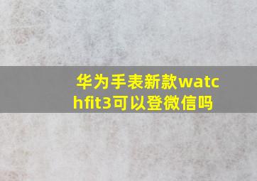 华为手表新款watchfit3可以登微信吗