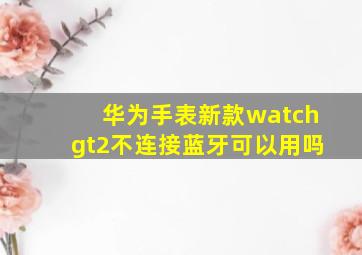 华为手表新款watchgt2不连接蓝牙可以用吗