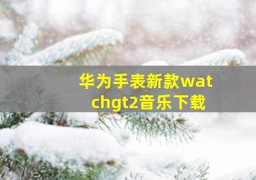 华为手表新款watchgt2音乐下载