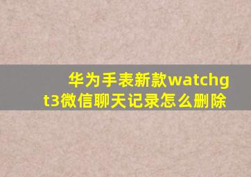 华为手表新款watchgt3微信聊天记录怎么删除