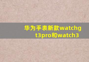 华为手表新款watchgt3pro和watch3