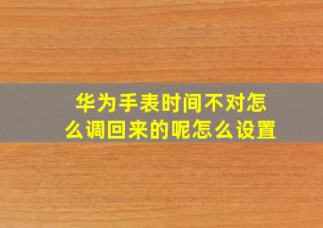 华为手表时间不对怎么调回来的呢怎么设置