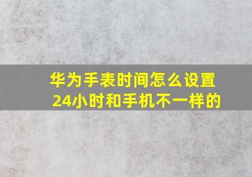 华为手表时间怎么设置24小时和手机不一样的