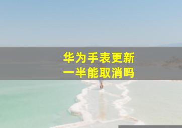 华为手表更新一半能取消吗