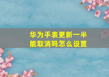 华为手表更新一半能取消吗怎么设置