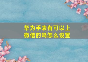 华为手表有可以上微信的吗怎么设置