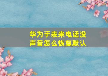 华为手表来电话没声音怎么恢复默认