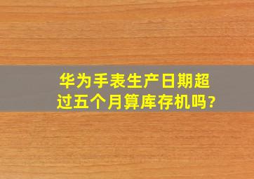 华为手表生产日期超过五个月算库存机吗?