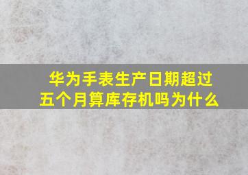 华为手表生产日期超过五个月算库存机吗为什么