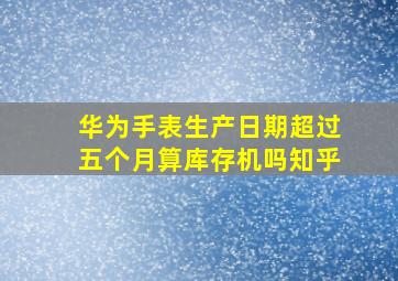 华为手表生产日期超过五个月算库存机吗知乎