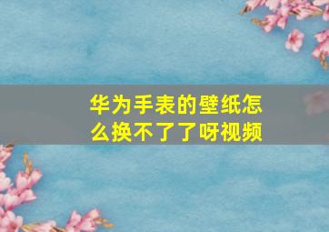 华为手表的壁纸怎么换不了了呀视频