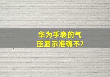 华为手表的气压显示准确不?