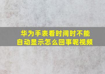 华为手表看时间时不能自动显示怎么回事呢视频