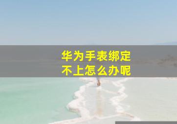 华为手表绑定不上怎么办呢