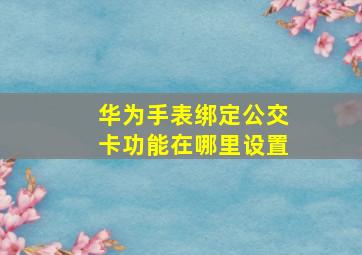 华为手表绑定公交卡功能在哪里设置