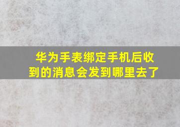 华为手表绑定手机后收到的消息会发到哪里去了