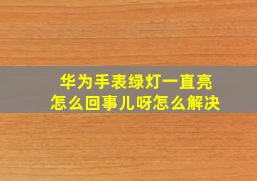 华为手表绿灯一直亮怎么回事儿呀怎么解决