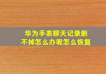 华为手表聊天记录删不掉怎么办呢怎么恢复