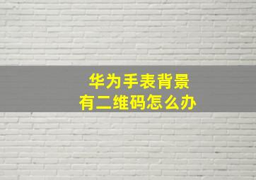 华为手表背景有二维码怎么办