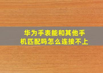 华为手表能和其他手机匹配吗怎么连接不上