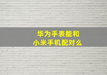 华为手表能和小米手机配对么