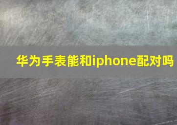 华为手表能和iphone配对吗