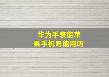 华为手表能苹果手机吗能用吗