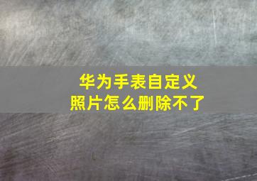 华为手表自定义照片怎么删除不了