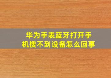 华为手表蓝牙打开手机搜不到设备怎么回事