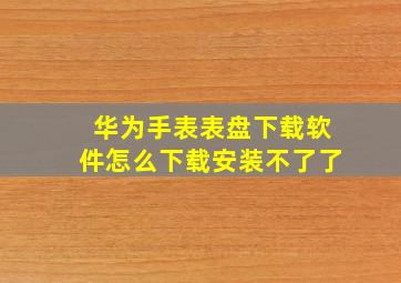 华为手表表盘下载软件怎么下载安装不了了