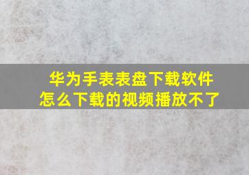 华为手表表盘下载软件怎么下载的视频播放不了