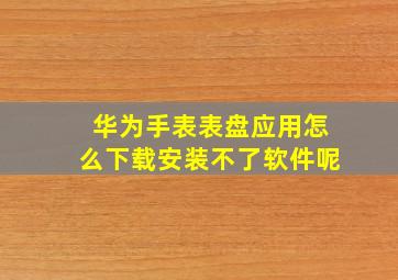 华为手表表盘应用怎么下载安装不了软件呢