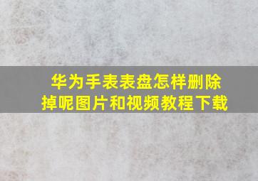 华为手表表盘怎样删除掉呢图片和视频教程下载