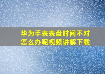 华为手表表盘时间不对怎么办呢视频讲解下载