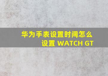 华为手表设置时间怎么设置 WATCH GT