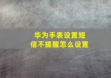 华为手表设置短信不提醒怎么设置